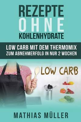 Cover of Rezepte ohne Kohlenhydrate - 100 Low Carb Rezepte mit dem Thermomix zum Abnehmerfolg in nur 2 Wochen