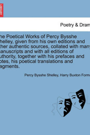 Cover of The Poetical Works of Percy Bysshe Shelley, Given from His Own Editions and Other Authentic Sources, Collated with Many Manuscripts and with All Editions of Authority, Together with His Prefaces and Notes, His Poetical Translations and Fragments. Volume I