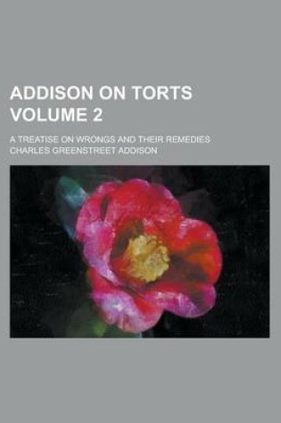 Cover of Addison on Torts; A Treatise on Wrongs and Their Remedies Volume 2