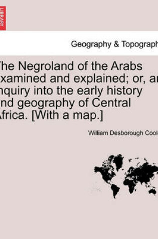 Cover of The Negroland of the Arabs Examined and Explained; Or, an Inquiry Into the Early History and Geography of Central Africa. [With a Map.]