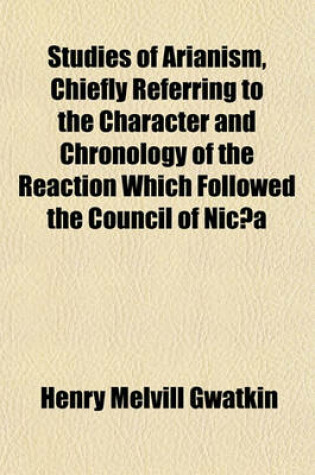 Cover of Studies of Arianism, Chiefly Referring to the Character and Chronology of the Reaction Which Followed the Council of Nicaea