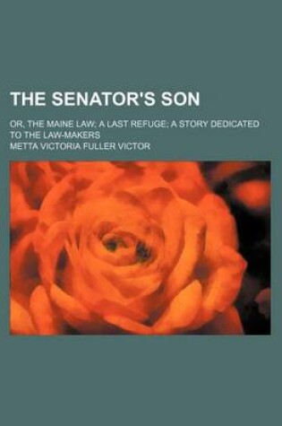 Cover of The Senator's Son; Or, the Maine Law a Last Refuge a Story Dedicated to the Law-Makers