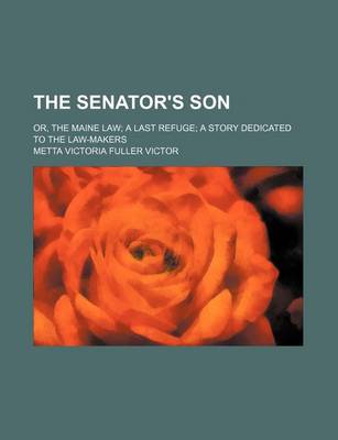 Book cover for The Senator's Son; Or, the Maine Law a Last Refuge a Story Dedicated to the Law-Makers