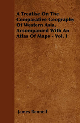 Book cover for A Treatise On The Comparative Geography Of Western Asia, Accompanied With An Atlas Of Maps - Vol. I