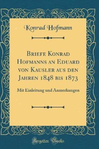 Cover of Briefe Konrad Hofmanns an Eduard von Kausler aus den Jahren 1848 bis 1873: Mit Einleitung und Anmerkungen (Classic Reprint)