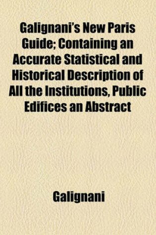 Cover of Galignani's New Paris Guide; Containing an Accurate Statistical and Historical Description of All the Institutions, Public Edifices an Abstract of the Laws Affecting Foreigners