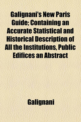 Book cover for Galignani's New Paris Guide; Containing an Accurate Statistical and Historical Description of All the Institutions, Public Edifices an Abstract of the Laws Affecting Foreigners