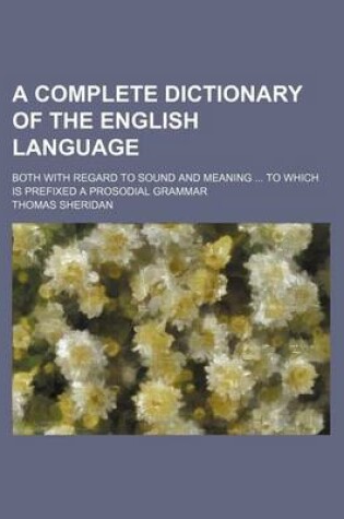 Cover of A Complete Dictionary of the English Language; Both with Regard to Sound and Meaning to Which Is Prefixed a Prosodial Grammar