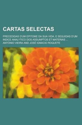 Cover of Cartas Selectas; Precedidas D'Um Epitome Da Sua Vida, E Seguidas D'Um Indice Analytico DOS Assumptos Et Materias ...