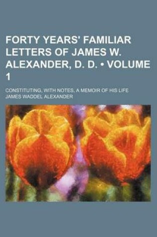 Cover of Forty Years' Familiar Letters of James W. Alexander, D. D. (Volume 1); Constituting, with Notes, a Memoir of His Life