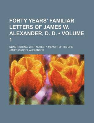 Book cover for Forty Years' Familiar Letters of James W. Alexander, D. D. (Volume 1); Constituting, with Notes, a Memoir of His Life