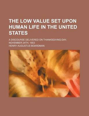 Book cover for The Low Value Set Upon Human Life in the United States; A Discourse Delivered on Thanksgiving-Day, November 24th, 1853