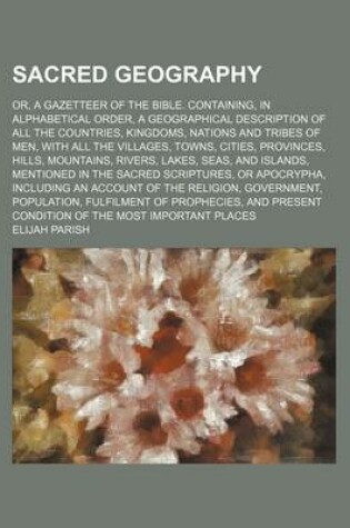 Cover of Sacred Geography; Or, a Gazetteer of the Bible. Containing, in Alphabetical Order, a Geographical Description of All the Countries, Kingdoms, Nations and Tribes of Men, with All the Villages, Towns, Cities, Provinces, Hills, Mountains, Rivers, Lakes, Seas,