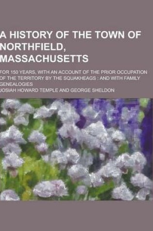 Cover of A History of the Town of Northfield, Massachusetts; For 150 Years, with an Account of the Prior Occupation of the Territory by the Squakheags