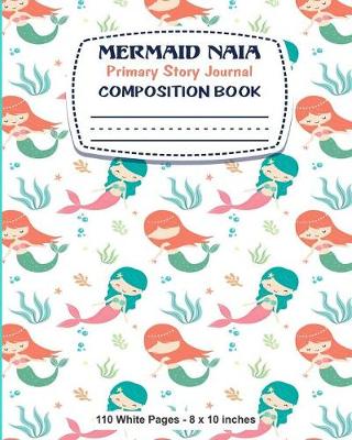 Book cover for Mermaid Naia Primary Story Journal Composition Book 110 White Pages 8x10 inches