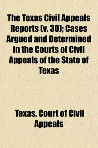 Cover of The Texas Civil Appeals Reports (Volume 30); Cases Argued and Determined in the Courts of Civil Appeals of the State of Texas