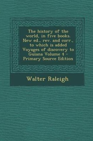 Cover of The History of the World, in Five Books. New Ed., REV. and Corr., to Which Is Added Voyages of Discovery to Guiana Volume 4 - Primary Source Edition
