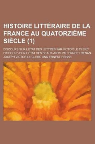 Cover of Histoire Litteraire de La France Au Quatorzieme Siecle; Discours Sur L'Etat Des Lettres Par Victor Le Clerc. Discours Sur L'Etat Des Beaux-Arts Par Er