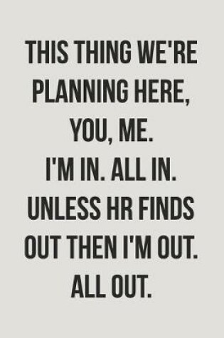 Cover of This Thing We're Planning Here, You, Me. I'm In. All In. Unless HR Finds Out Then I'm Out. All Out.