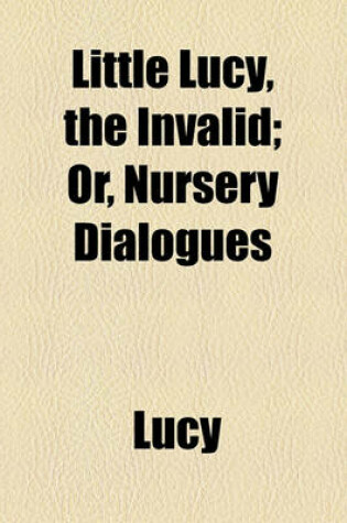 Cover of Little Lucy, the Invalid; Or, Nursery Dialogues