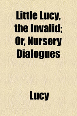 Book cover for Little Lucy, the Invalid; Or, Nursery Dialogues