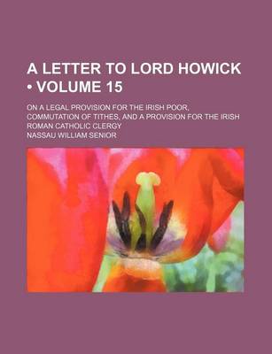 Book cover for A Letter to Lord Howick (Volume 15); On a Legal Provision for the Irish Poor, Commutation of Tithes, and a Provision for the Irish Roman Catholic Clergy