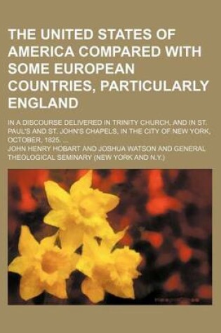 Cover of The United States of America Compared with Some European Countries, Particularly England; In a Discourse Delivered in Trinity Church, and in St. Paul's and St. John's Chapels, in the City of New York, October, 1825.