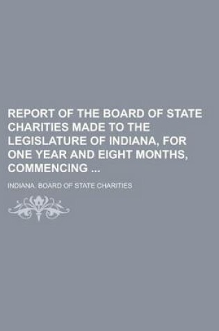 Cover of Report of the Board of State Charities Made to the Legislature of Indiana, for One Year and Eight Months, Commencing