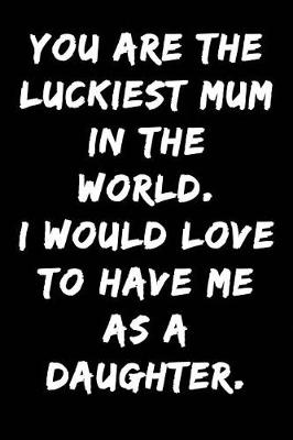 Cover of You Are the Luckiest Mum in the World I Would Love to Have Me as a Daughter