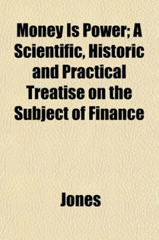 Cover of Money Is Power; A Scientific, Historic and Practical Treatise on the Subject of Finance