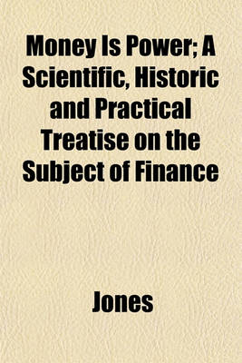 Book cover for Money Is Power; A Scientific, Historic and Practical Treatise on the Subject of Finance