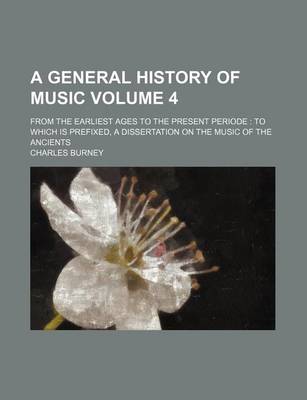 Book cover for A General History of Music Volume 4; From the Earliest Ages to the Present Periode to Which Is Prefixed, a Dissertation on the Music of the Ancients