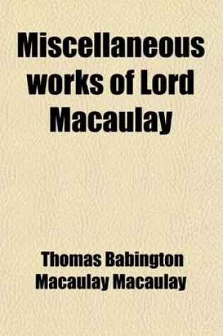 Cover of Miscellaneous Works of Lord Macaulay (Volume 4); Biographies. Indian Penal Code. Contributions to Knight's Quarterly Magazine. Lays of Ancient Rome. Miscellaneous Poems, Inscriptions, Etc
