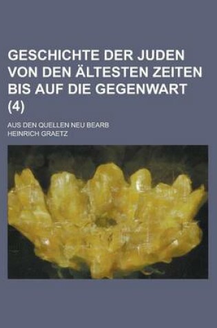 Cover of Geschichte Der Juden Von Den Altesten Zeiten Bis Auf Die Gegenwart; Aus Den Quellen Neu Bearb (4 )