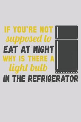 Book cover for If You're Not Supposed To Eat At Night Why Is There A Light Bulb In The Refrigerator