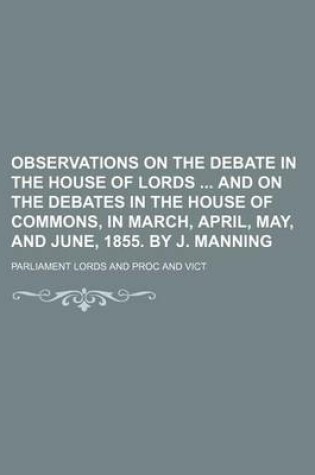 Cover of Observations on the Debate in the House of Lords and on the Debates in the House of Commons, in March, April, May, and June, 1855. by J. Manning