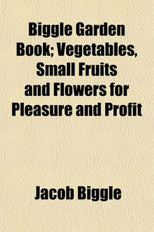 Cover of Biggle Garden Book; Vegetables, Small Fruits and Flowers for Pleasure and Profit