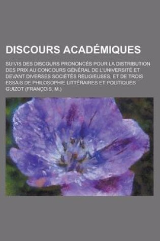 Cover of Discours Academiques; Suivis Des Discours Prononces Pour La Distribution Des Prix Au Concours General de L'Universite Et Devant Diverses Societes Religieuses, Et de Trois Essais de Philosophie Litteraires Et Politiques