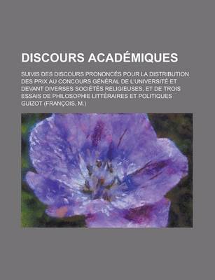 Book cover for Discours Academiques; Suivis Des Discours Prononces Pour La Distribution Des Prix Au Concours General de L'Universite Et Devant Diverses Societes Religieuses, Et de Trois Essais de Philosophie Litteraires Et Politiques