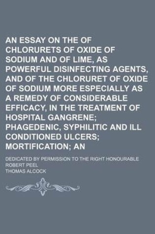 Cover of An Essay on the Use of Chlorurets of Oxide of Sodium and of Lime, as Powerful Disinfecting Agents, and of the Chloruret of Oxide of Sodium More Especially as a Remedy of Considerable Efficacy, in the Treatment of Hospital Gangrene; Phagedenic, Syphilitic