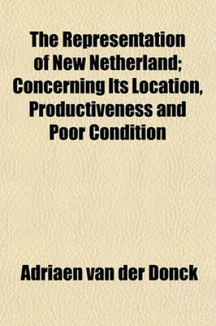 Cover of The Representation of New Netherland; Concerning Its Location, Productiveness and Poor Condition