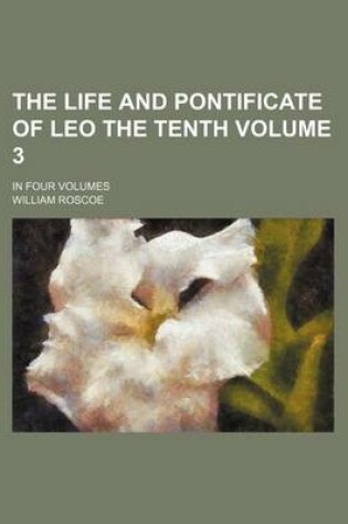 Cover of The Life and Pontificate of Leo the Tenth Volume 3; In Four Volumes