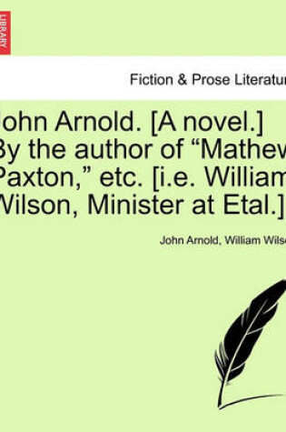 Cover of John Arnold. [A Novel.] by the Author of "Mathew Paxton," Etc. [I.E. William Wilson, Minister at Etal.]