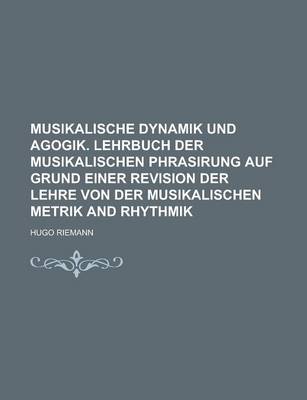 Book cover for Musikalische Dynamik Und Agogik. Lehrbuch Der Musikalischen Phrasirung Auf Grund Einer Revision Der Lehre Von Der Musikalischen Metrik and Rhythmik