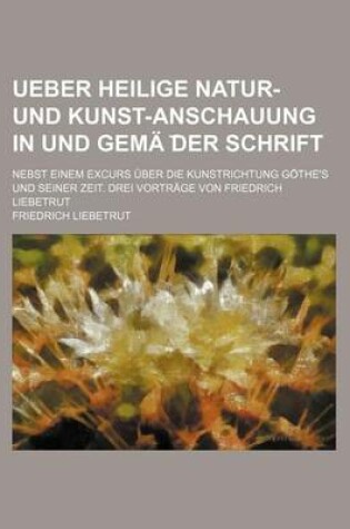 Cover of Ueber Heilige Natur- Und Kunst-Anschauung in Und Gema Der Schrift; Nebst Einem Excurs Uber Die Kunstrichtung Gothe's Und Seiner Zeit. Drei Vortrage Von Friedrich Liebetrut