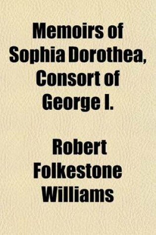 Cover of Memoirs of Sophia Dorothea, Consort of George I; Chiefly from the Secret Archives of Hanover, Brunswick, Berlin, and Vienna Including a Diary of the Conversations of Illustrious Personages of Those Courts with Letters and Other Volume 2