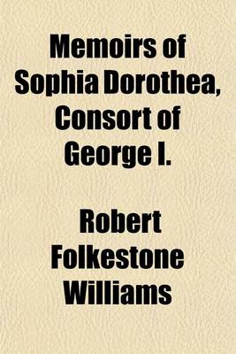 Book cover for Memoirs of Sophia Dorothea, Consort of George I; Chiefly from the Secret Archives of Hanover, Brunswick, Berlin, and Vienna Including a Diary of the Conversations of Illustrious Personages of Those Courts with Letters and Other Volume 2