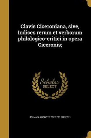 Cover of Clavis Ciceroniana, Sive, Indices Rerum Et Verborum Philologico-Critici in Opera Ciceronis;