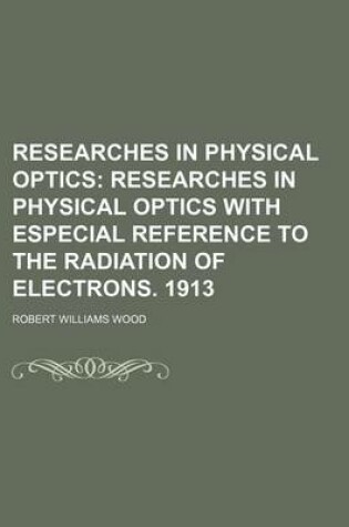 Cover of Researches in Physical Optics; Researches in Physical Optics with Especial Reference to the Radiation of Electrons. 1913