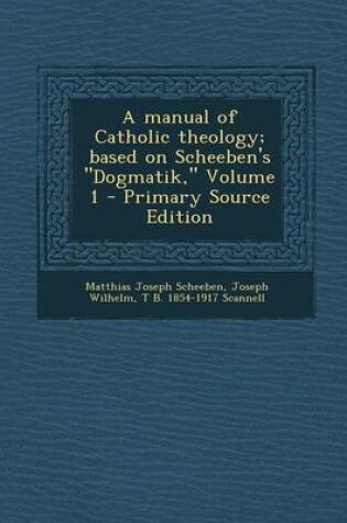 Cover of A Manual of Catholic Theology; Based on Scheeben's Dogmatik, Volume I - Primary Source Edition